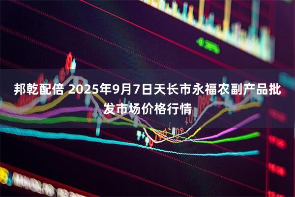 邦乾配倍 2025年9月7日天长市永福农副产品批发市场价格行情
