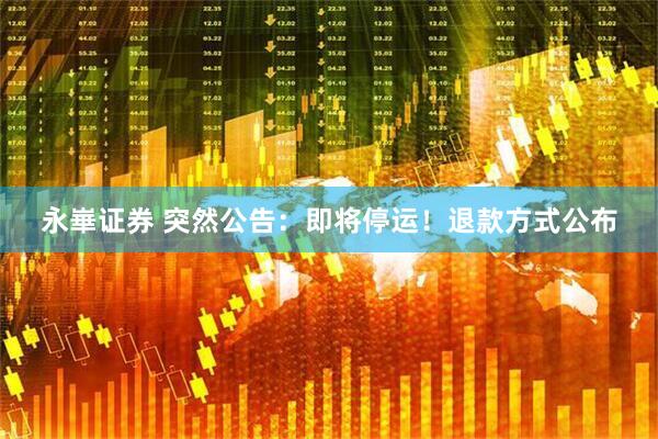 永崋证券 突然公告：即将停运！退款方式公布