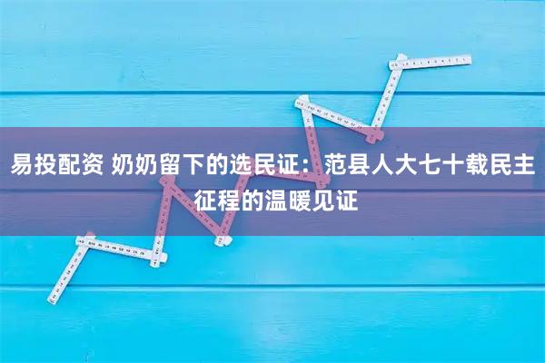 易投配资 奶奶留下的选民证：范县人大七十载民主 征程的温暖见证