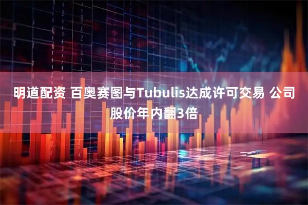明道配资 百奥赛图与Tubulis达成许可交易 公司股价年内翻3倍