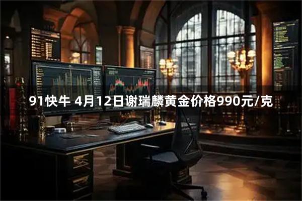 91快牛 4月12日谢瑞麟黄金价格990元/克