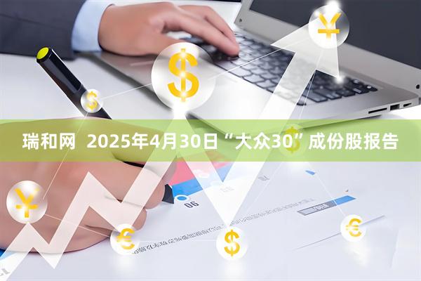 瑞和网  2025年4月30日“大众30”成份股报告