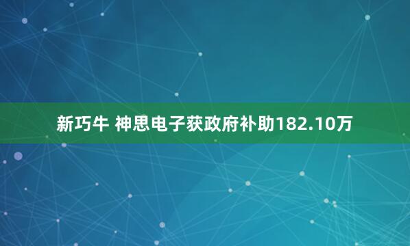新巧牛 神思电子获政府补助182.10万
