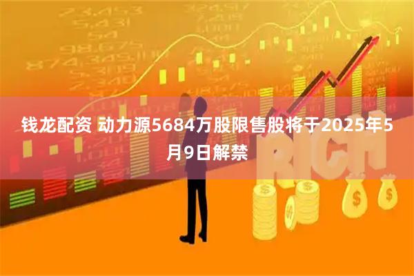 钱龙配资 动力源5684万股限售股将于2025年5月9日解禁