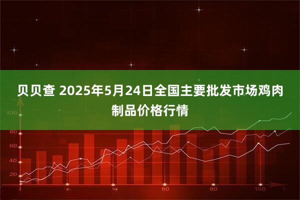 贝贝查 2025年5月24日全国主要批发市场鸡肉制品价格行情
