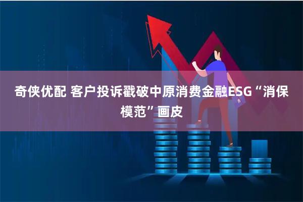 奇侠优配 客户投诉戳破中原消费金融ESG“消保模范”画皮
