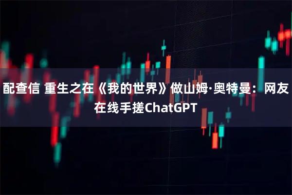 配查信 重生之在《我的世界》做山姆·奥特曼：网友在线手搓ChatGPT