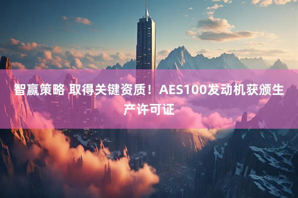 智赢策略 取得关键资质！AES100发动机获颁生产许可证