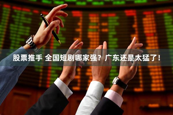 股票推手 全国短剧哪家强？广东还是太猛了！