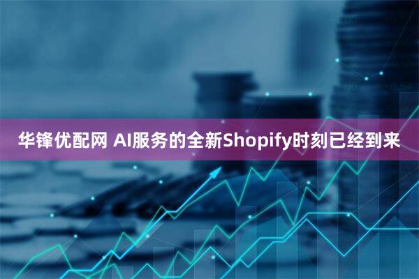 华锋优配网 AI服务的全新Shopify时刻已经到来