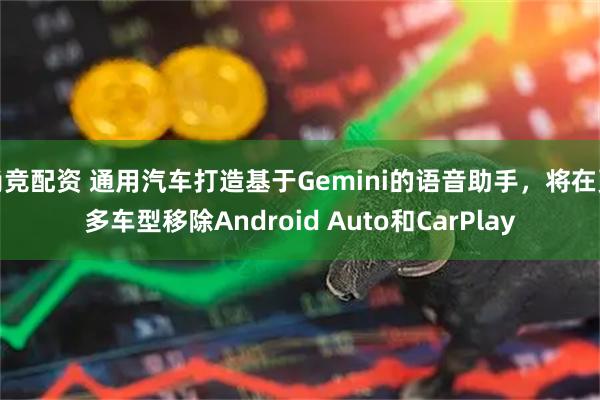尚竞配资 通用汽车打造基于Gemini的语音助手，将在更多车型移除Android Auto和CarPlay