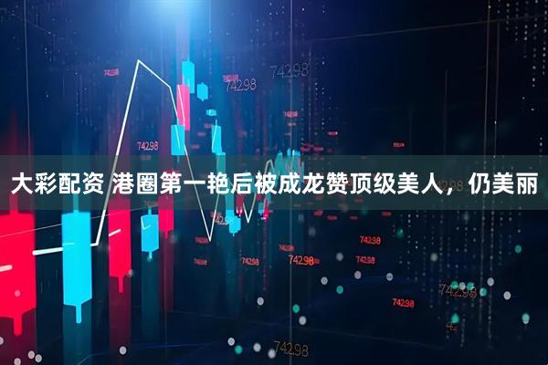 大彩配资 港圈第一艳后被成龙赞顶级美人，仍美丽