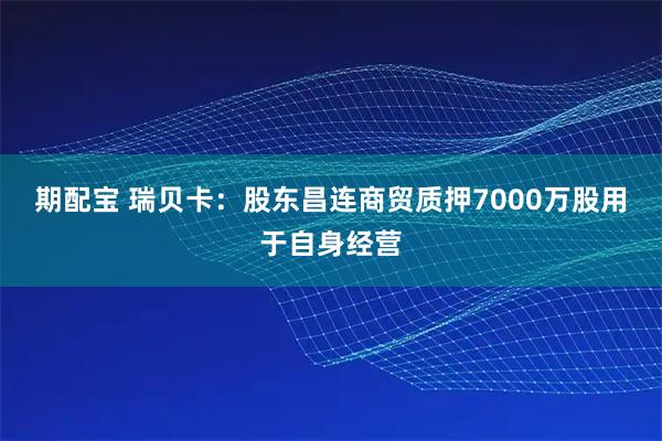 期配宝 瑞贝卡：股东昌连商贸质押7000万股用于自身经营