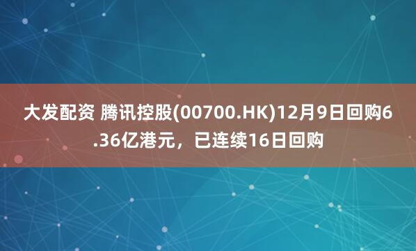大发配资 腾讯控股(00700.HK)12月9日回购6.36亿港元，已连续16日回购