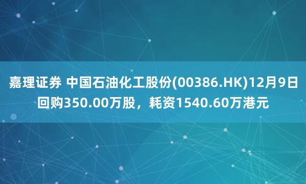 嘉理证券 中国石油化工股份(00386.HK)12月9日回购350.00万股，耗资1540.60万港元