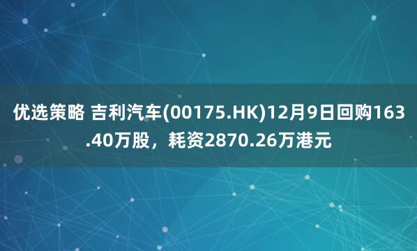优选策略 吉利汽车(00175.HK)12月9日回购163.40万股，耗资2870.26万港元