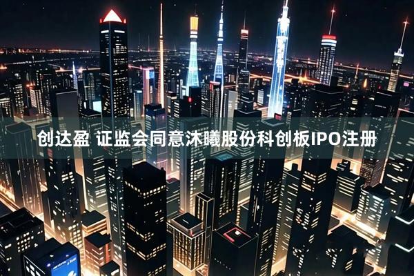 创达盈 证监会同意沐曦股份科创板IPO注册