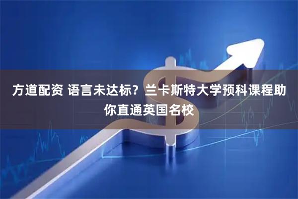 方道配资 语言未达标？兰卡斯特大学预科课程助你直通英国名校