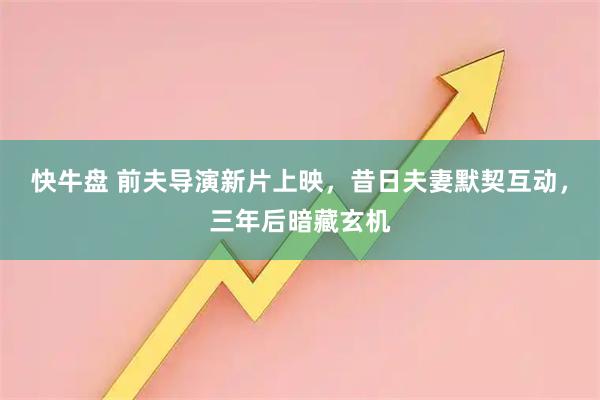 快牛盘 前夫导演新片上映，昔日夫妻默契互动，三年后暗藏玄机
