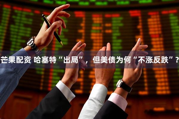 芒果配资 哈塞特“出局”，但美债为何“不涨反跌”？