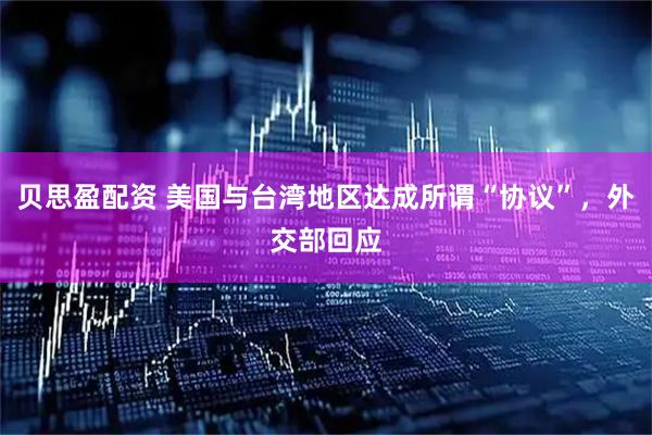 贝思盈配资 美国与台湾地区达成所谓“协议”，外交部回应