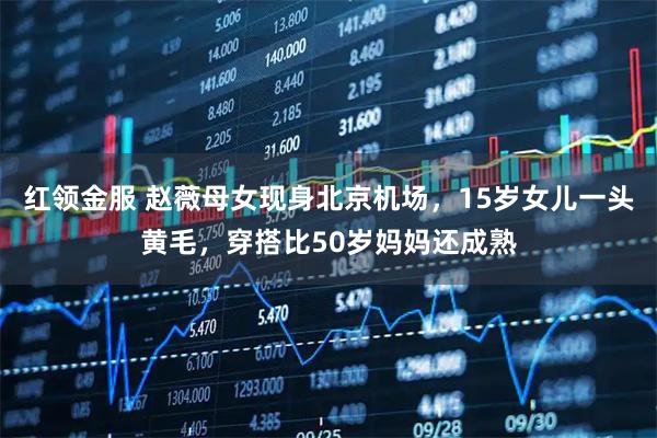 红领金服 赵薇母女现身北京机场，15岁女儿一头黄毛，穿搭比50岁妈妈还成熟