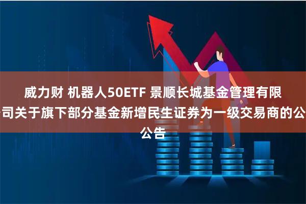威力财 机器人50ETF 景顺长城基金管理有限公司关于旗下部分基金新增民生证券为一级交易商的公告