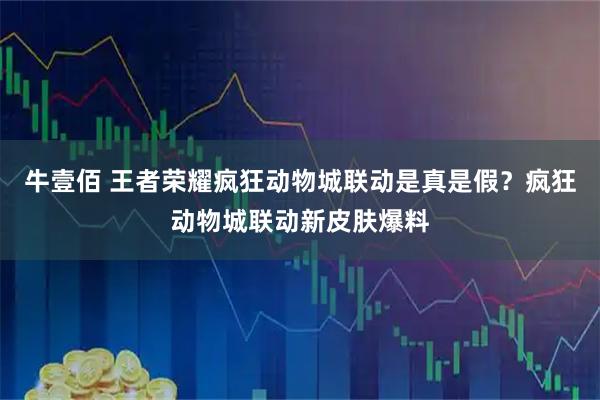 牛壹佰 王者荣耀疯狂动物城联动是真是假？疯狂动物城联动新皮肤爆料