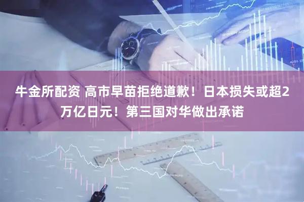 牛金所配资 高市早苗拒绝道歉！日本损失或超2万亿日元！第三国对华做出承诺