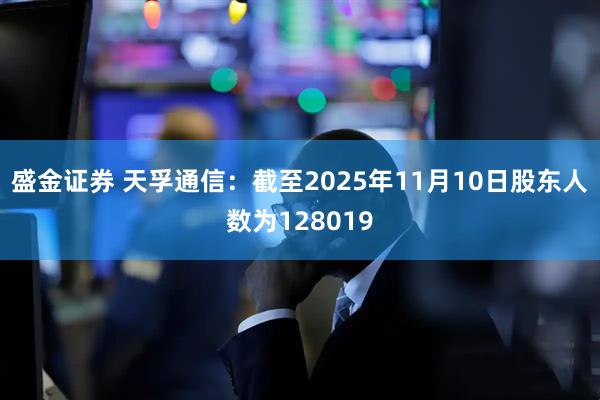 盛金证券 天孚通信：截至2025年11月10日股东人数为128019