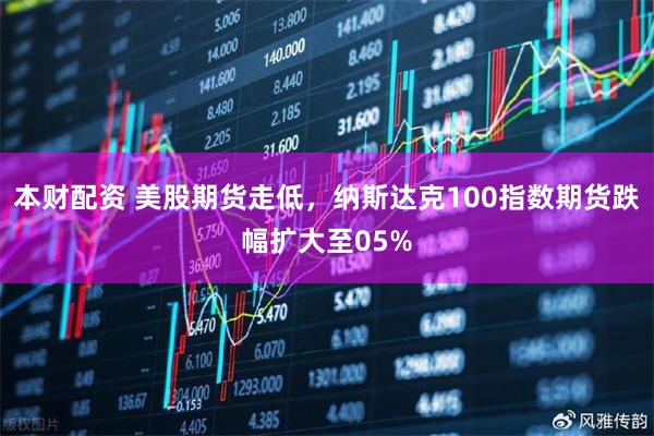 本财配资 美股期货走低，纳斯达克100指数期货跌幅扩大至05%
