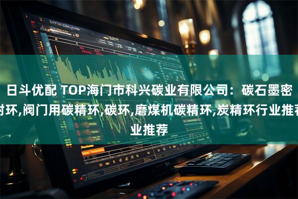 日斗优配 TOP海门市科兴碳业有限公司：碳石墨密封环,阀门用碳精环,碳环,磨煤机碳精环,炭精环行业推荐