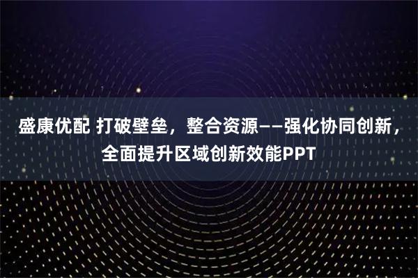 盛康优配 打破壁垒，整合资源——强化协同创新，全面提升区域创新效能PPT