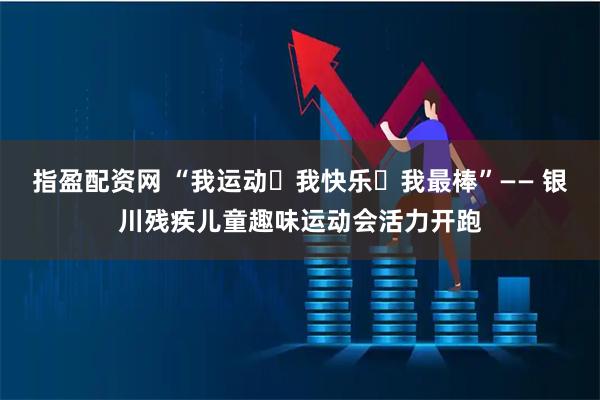 指盈配资网 “我运动・我快乐・我最棒”—— 银川残疾儿童趣味运动会活力开跑