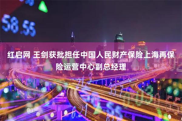 红启网 王剑获批担任中国人民财产保险上海再保险运营中心副总经理