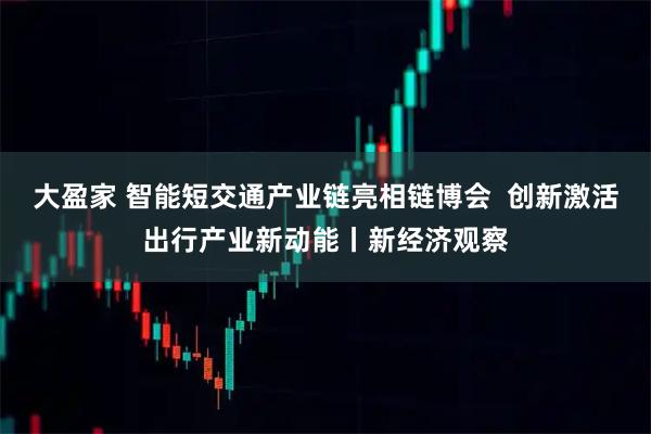 大盈家 智能短交通产业链亮相链博会  创新激活出行产业新动能丨新经济观察
